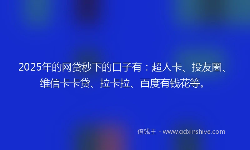 2025年的网贷秒下的口子有：超人卡、投友圈、维信卡卡贷、拉卡拉、百度有钱花等。