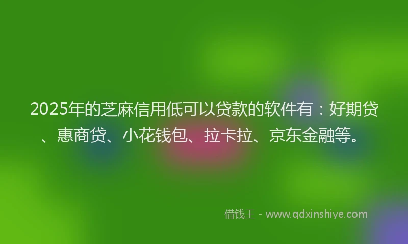 2025年的芝麻信用低可以贷款的软件有：好期贷、惠商贷、小花钱包、拉卡拉、京东金融等。