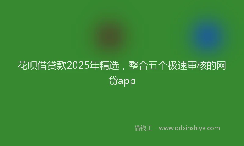 花呗借贷款2025年精选，整合五个极速审核的网贷app
