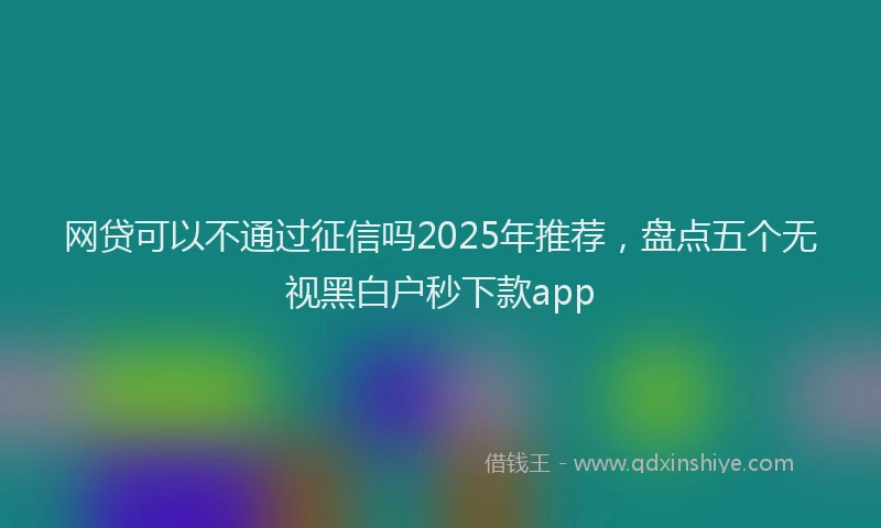 网贷可以不通过征信吗2025年推荐，盘点五个无视黑白户秒下款app