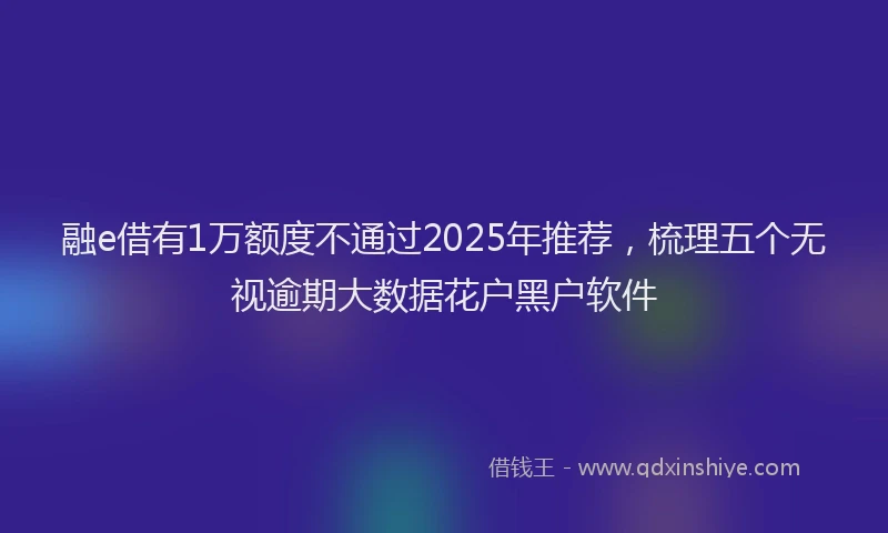 融e借有1万额度不通过2025年推荐，梳理五个无视逾期大数据花户黑户软件