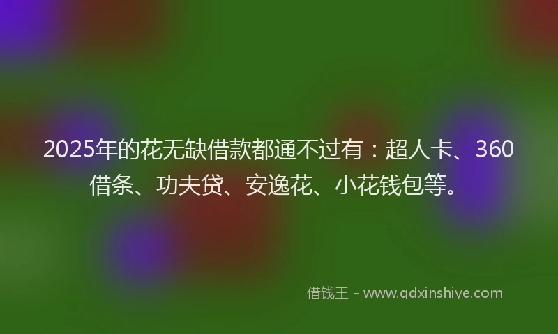 2025年的花无缺借款都通不过有：超人卡、360借条、功夫贷、安逸花、小花钱包等。