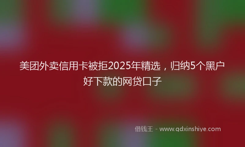 美团外卖信用卡被拒2025年精选，归纳5个黑户好下款的网贷口子