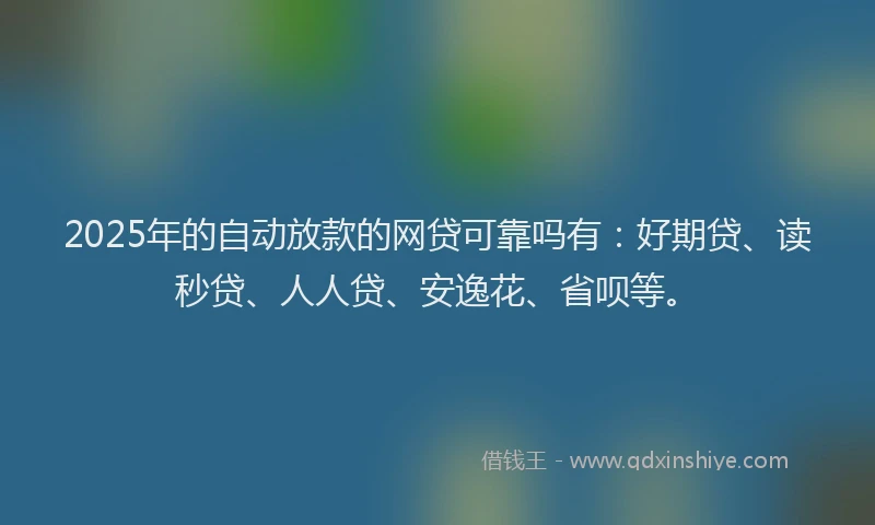 2025年的自动放款的网贷可靠吗有：好期贷、读秒贷、人人贷、安逸花、省呗等。