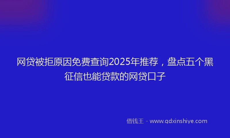 网贷被拒原因免费查询2025年推荐，盘点五个黑征信也能贷款的网贷口子