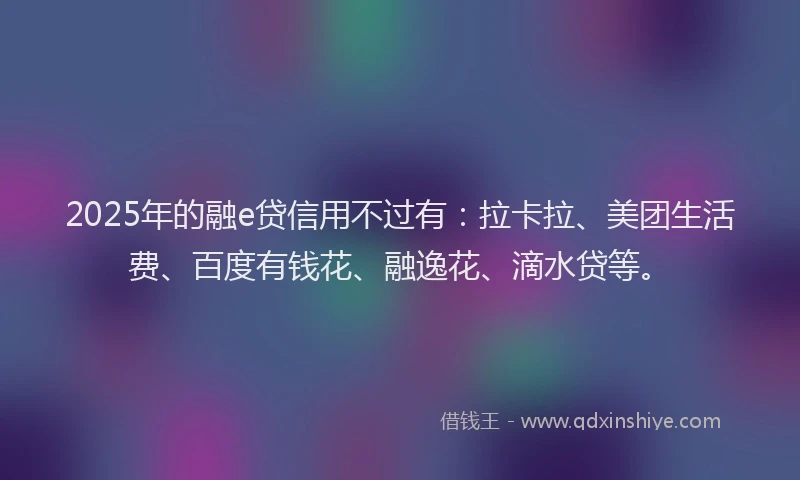 2025年的融e贷信用不过有：拉卡拉、美团生活费、百度有钱花、融逸花、滴水贷等。