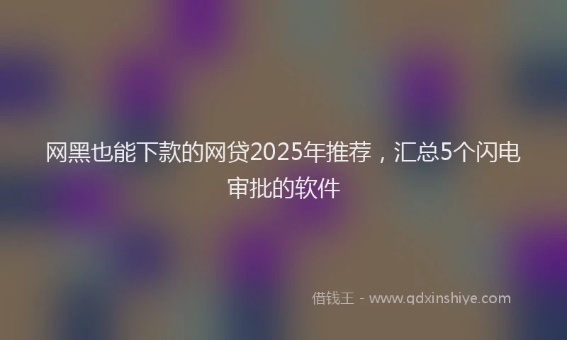 网黑也能下款的网贷2025年推荐，汇总5个闪电审批的软件