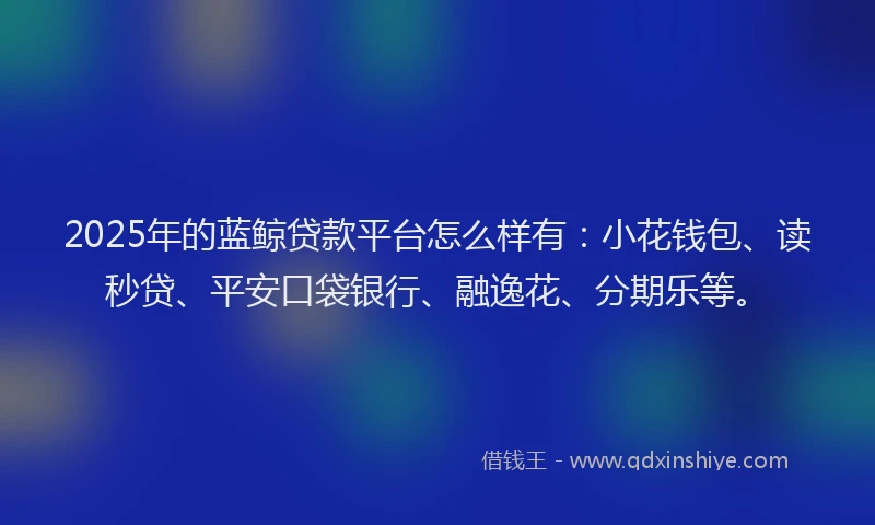2025年的蓝鲸贷款平台怎么样有：小花钱包、读秒贷、平安口袋银行、融逸花、分期乐等。