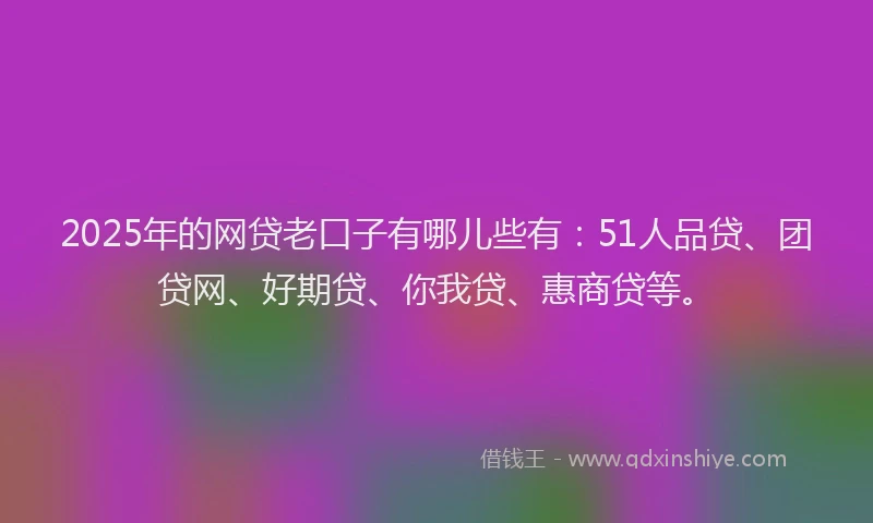 2025年的网贷老口子有哪儿些有：51人品贷、团贷网、好期贷、你我贷、惠商贷等。