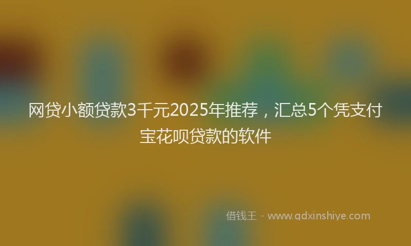网贷小额贷款3千元2025年推荐，汇总5个凭支付宝花呗贷款的软件