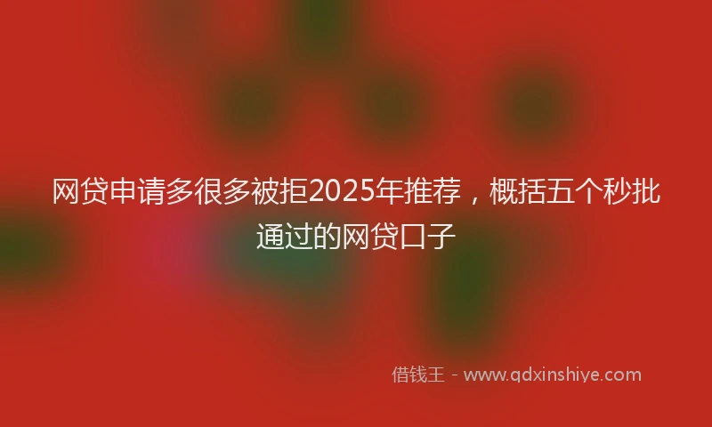 网贷申请多很多被拒2025年推荐，概括五个秒批通过的网贷口子