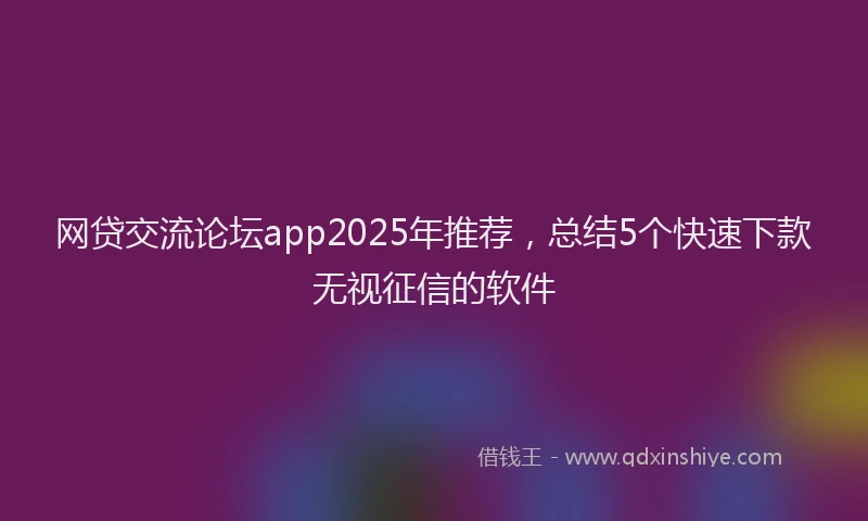 网贷交流论坛app2025年推荐，总结5个快速下款无视征信的软件