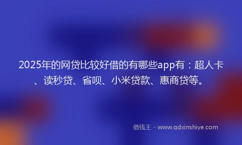 2025年的网贷比较好借的有哪些app有：超人卡、读秒贷、省呗、小米贷款、惠商贷等。