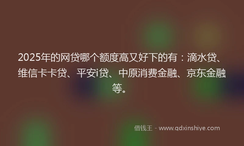 2025年的网贷哪个额度高又好下的有：滴水贷、维信卡卡贷、平安i贷、中原消费金融、京东金融等。