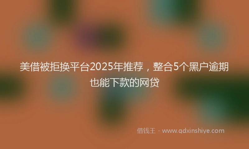 美借被拒换平台2025年推荐，整合5个黑户逾期也能下款的网贷