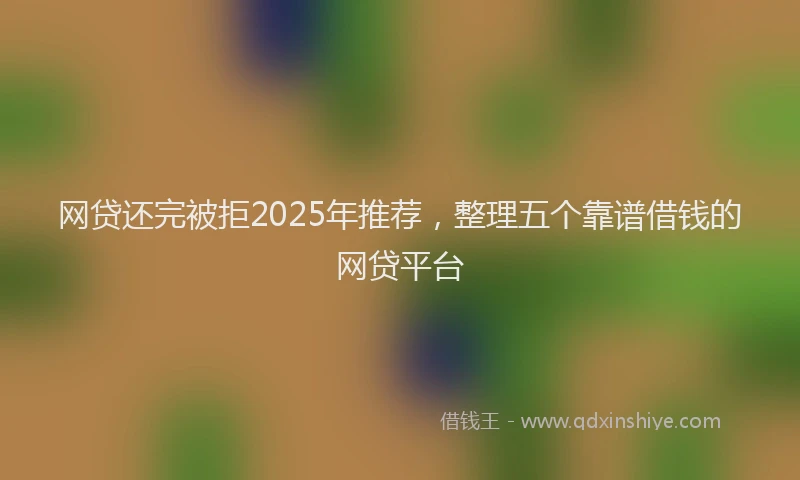 网贷还完被拒2025年推荐，整理五个靠谱借钱的网贷平台