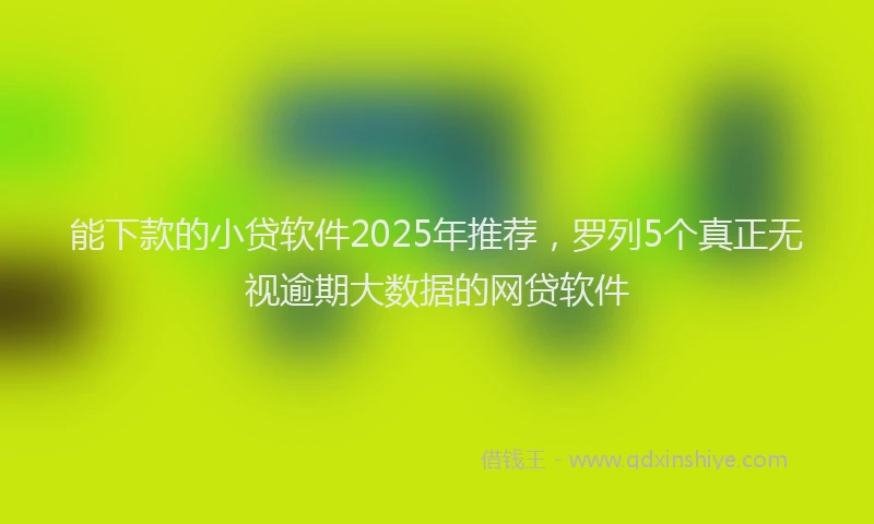 能下款的小贷软件2025年推荐，罗列5个真正无视逾期大数据的网贷软件