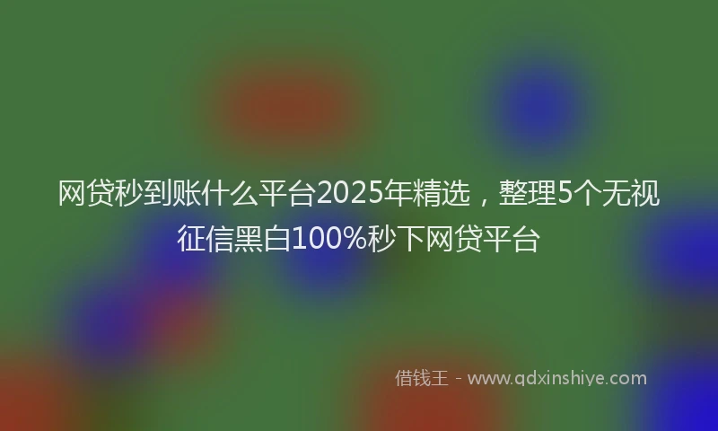 网贷秒到账什么平台2025年精选，整理5个无视征信黑白100%秒下网贷平台