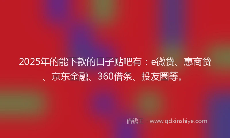 2025年的能下款的口子贴吧有：e微贷、惠商贷、京东金融、360借条、投友圈等。