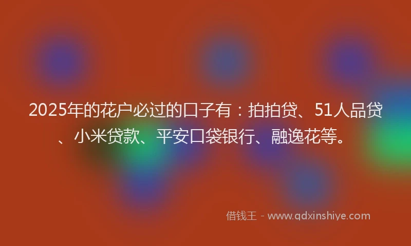 2025年的花户必过的口子有：拍拍贷、51人品贷、小米贷款、平安口袋银行、融逸花等。