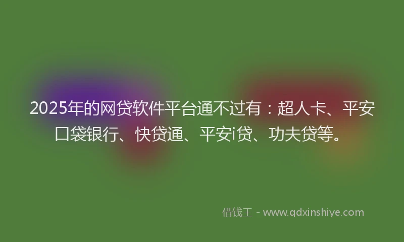 2025年的网贷软件平台通不过有：超人卡、平安口袋银行、快贷通、平安i贷、功夫贷等。