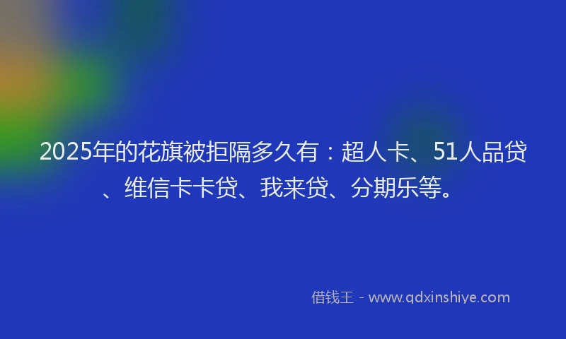 2025年的花旗被拒隔多久有：超人卡、51人品贷、维信卡卡贷、我来贷、分期乐等。