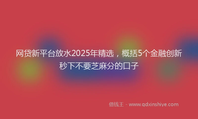 网贷新平台放水2025年精选，概括5个金融创新秒下不要芝麻分的口子