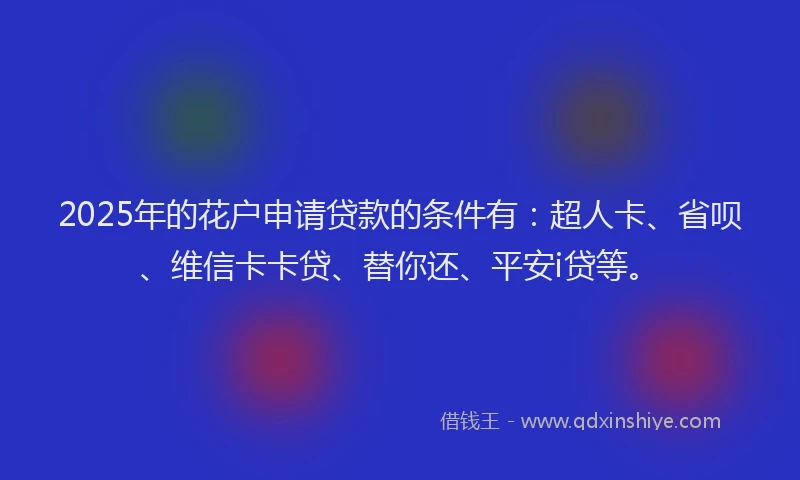 2025年的花户申请贷款的条件有：超人卡、省呗、维信卡卡贷、替你还、平安i贷等。