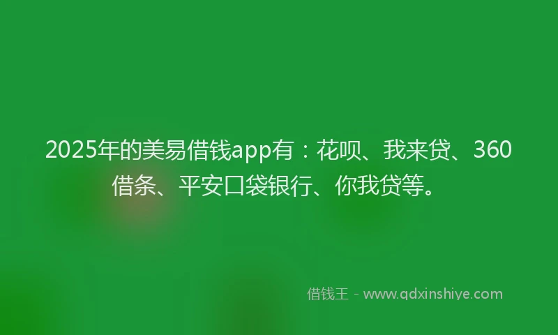 2025年的美易借钱app有：花呗、我来贷、360借条、平安口袋银行、你我贷等。