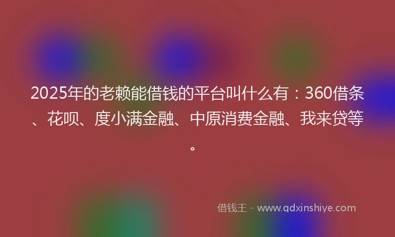 2025年的老赖能借钱的平台叫什么有：360借条、花呗、度小满金融、中原消费金融、我来贷等。