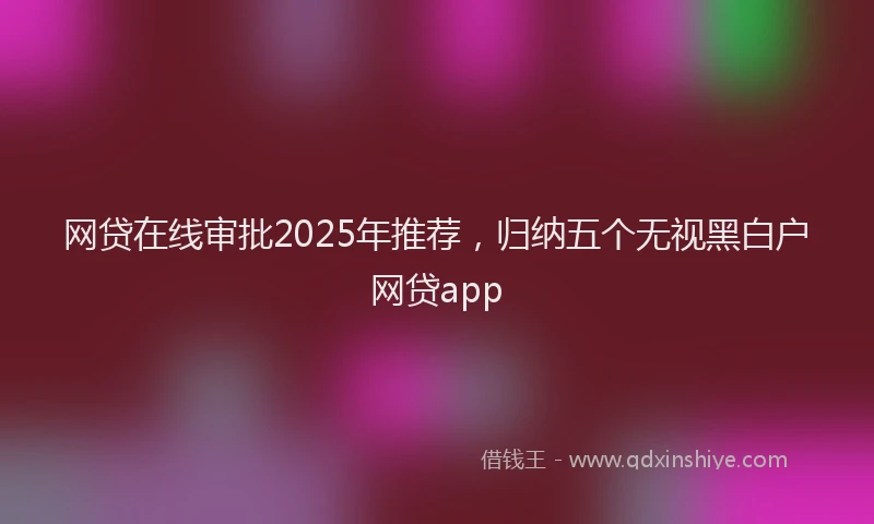 网贷在线审批2025年推荐，归纳五个无视黑白户网贷app
