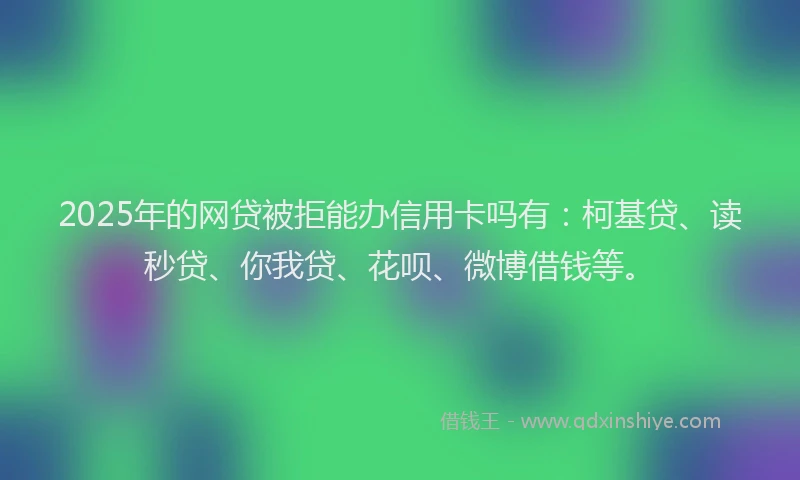 2025年的网贷被拒能办信用卡吗有：柯基贷、读秒贷、你我贷、花呗、微博借钱等。
