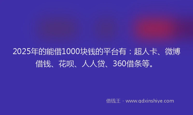 2025年的能借1000块钱的平台有：超人卡、微博借钱、花呗、人人贷、360借条等。