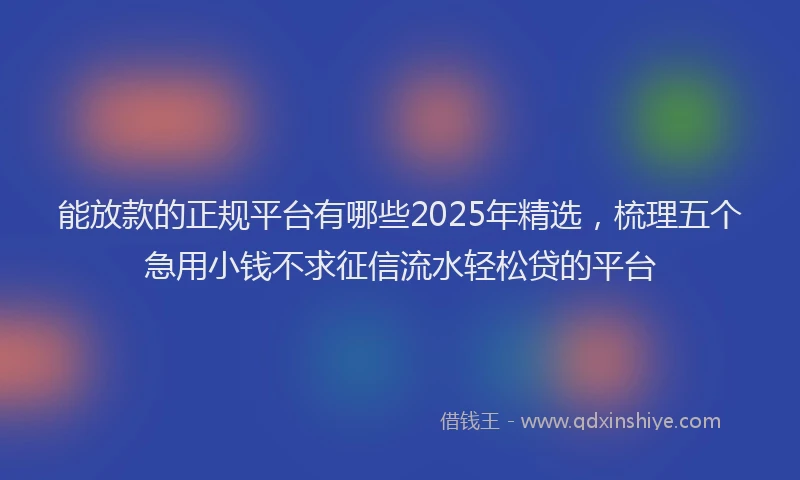 能放款的正规平台有哪些2025年精选，梳理五个急用小钱不求征信流水轻松贷的平台