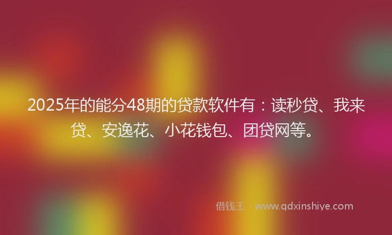 2025年的能分48期的贷款软件有：读秒贷、我来贷、安逸花、小花钱包、团贷网等。