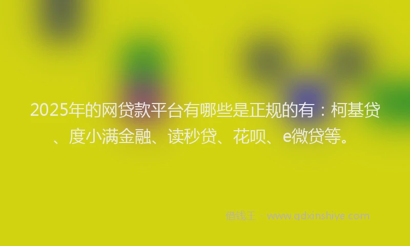 2025年的网贷款平台有哪些是正规的有：柯基贷、度小满金融、读秒贷、花呗、e微贷等。