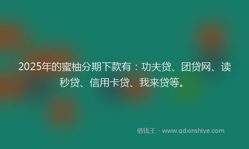 2025年的蜜柚分期下款有：功夫贷、团贷网、读秒贷、信用卡贷、我来贷等。