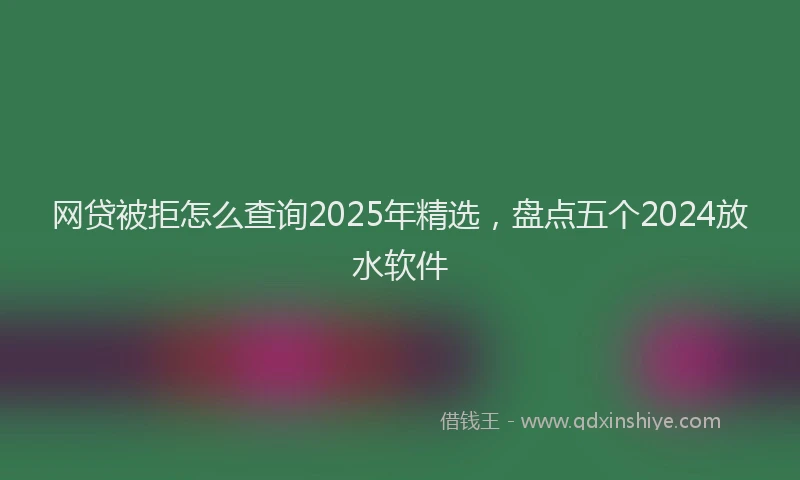 网贷被拒怎么查询2025年精选，盘点五个2024放水软件