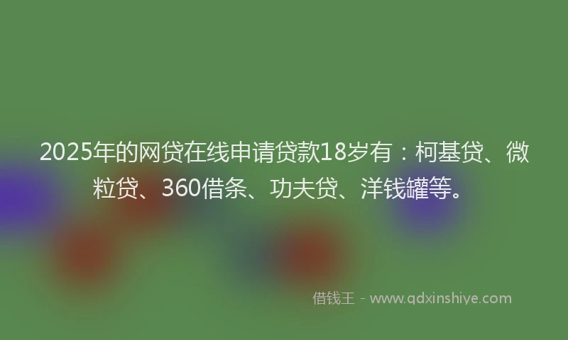 2025年的网贷在线申请贷款18岁有：柯基贷、微粒贷、360借条、功夫贷、洋钱罐等。