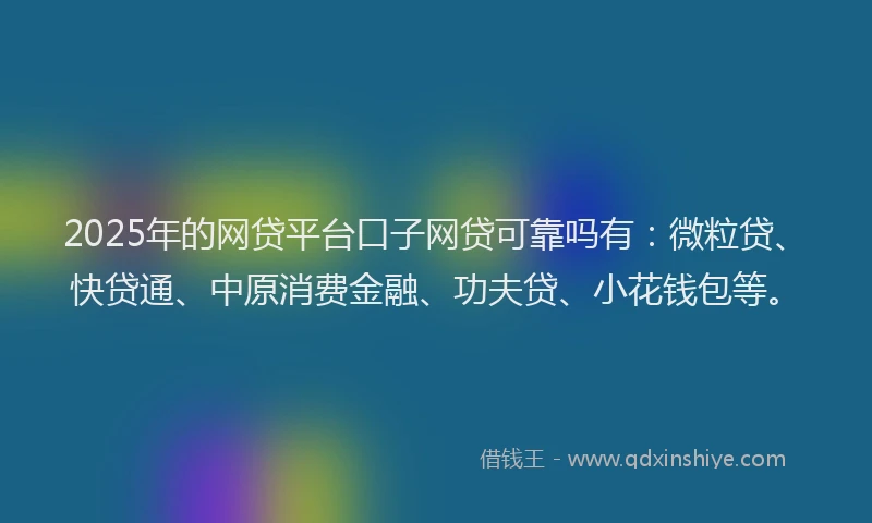 2025年的网贷平台口子网贷可靠吗有：微粒贷、快贷通、中原消费金融、功夫贷、小花钱包等。