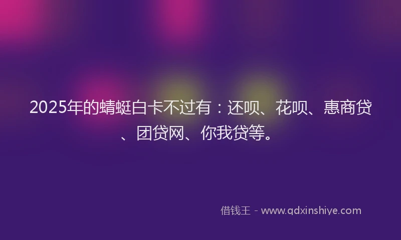 2025年的蜻蜓白卡不过有：还呗、花呗、惠商贷、团贷网、你我贷等。