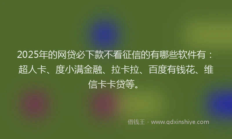 2025年的网贷必下款不看征信的有哪些软件有：超人卡、度小满金融、拉卡拉、百度有钱花、维信卡卡贷等。