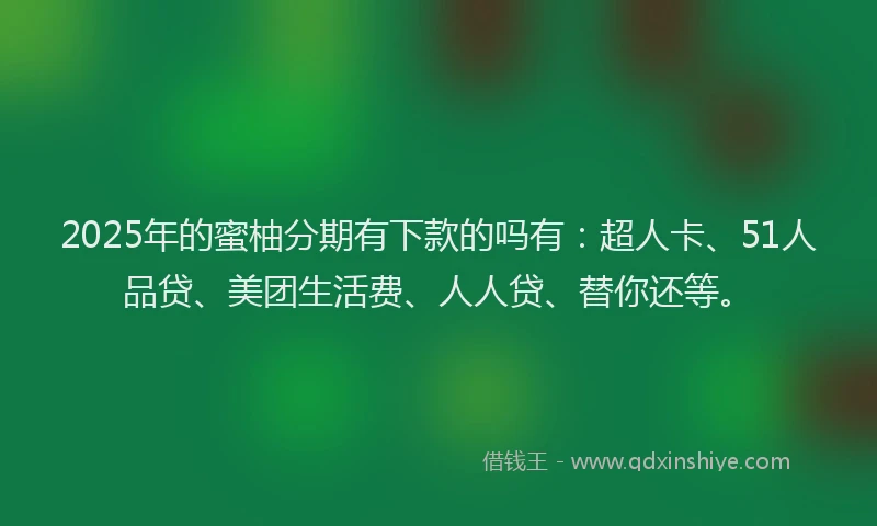 2025年的蜜柚分期有下款的吗有：超人卡、51人品贷、美团生活费、人人贷、替你还等。
