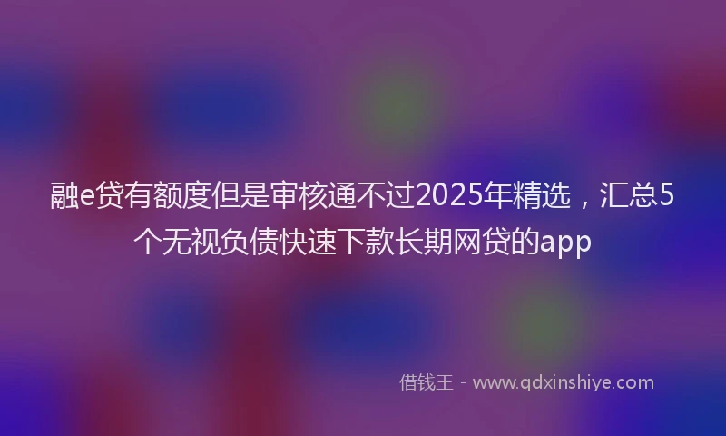 融e贷有额度但是审核通不过2025年精选，汇总5个无视负债快速下款长期网贷的app
