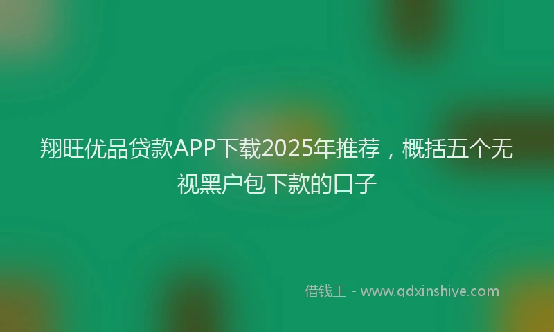 翔旺优品贷款APP下载2025年推荐，概括五个无视黑户包下款的口子