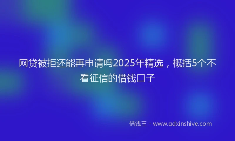 网贷被拒还能再申请吗2025年精选，概括5个不看征信的借钱口子
