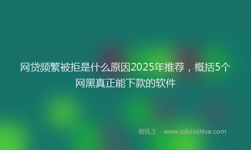 网贷频繁被拒是什么原因2025年推荐，概括5个网黑真正能下款的软件
