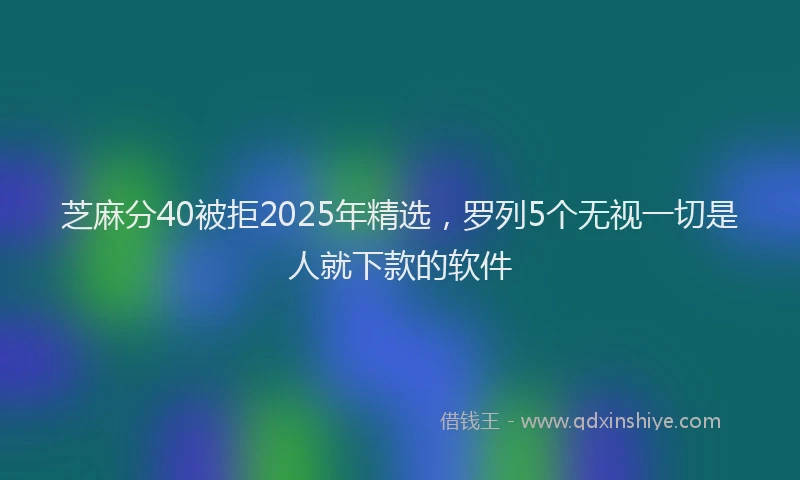 芝麻分40被拒2025年精选，罗列5个无视一切是人就下款的软件
