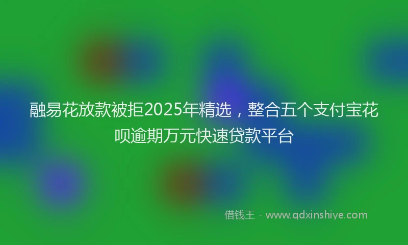 融易花放款被拒2025年精选，整合五个支付宝花呗逾期万元快速贷款平台
