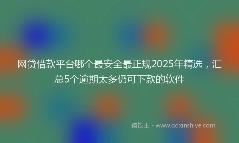 网贷借款平台哪个最安全最正规2025年精选，汇总5个逾期太多仍可下款的软件